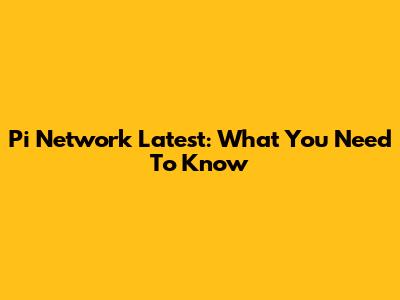 Pi Network Latest: What You Need To Know