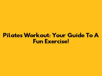 Pilates Workout: Your Guide To A Fun Exercise!