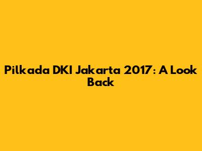 Pilkada DKI Jakarta 2017: A Look Back
