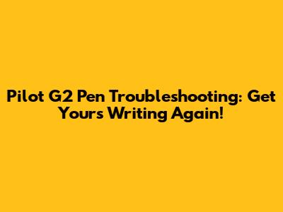 Pilot G2 Pen Troubleshooting: Get Yours Writing Again!