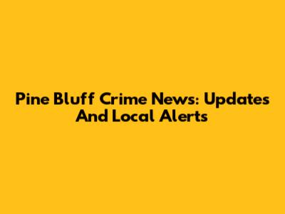 Pine Bluff Crime News: Updates And Local Alerts