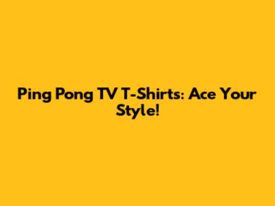 Ping Pong TV T-Shirts: Ace Your Style!