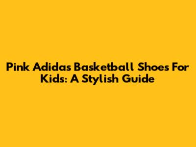 Pink Adidas Basketball Shoes For Kids: A Stylish Guide