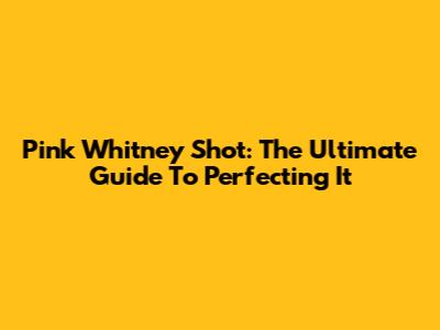 Pink Whitney Shot: The Ultimate Guide To Perfecting It