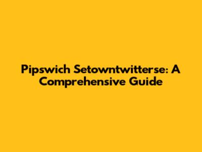 Pipswich Setowntwitterse: A Comprehensive Guide