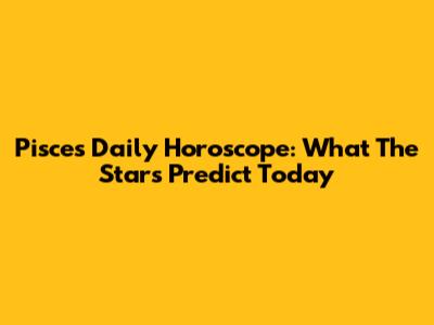 Pisces Daily Horoscope: What The Stars Predict Today