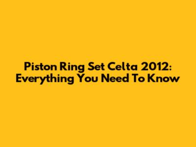 Piston Ring Set Celta 2012: Everything You Need To Know
