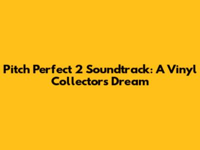 Pitch Perfect 2 Soundtrack: A Vinyl Collector's Dream