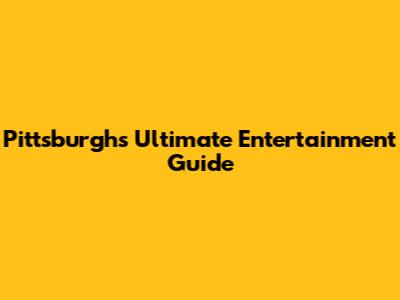 Pittsburgh's Ultimate Entertainment Guide