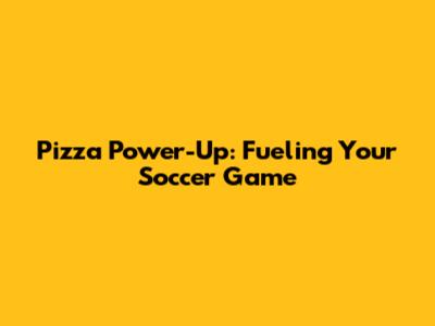 Pizza Power-Up: Fueling Your Soccer Game