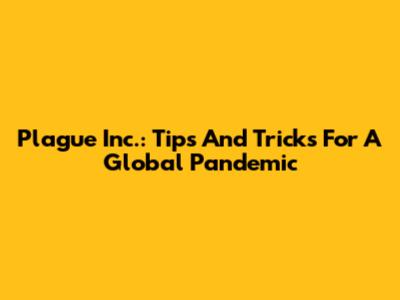 Plague Inc.: Tips And Tricks For A Global Pandemic