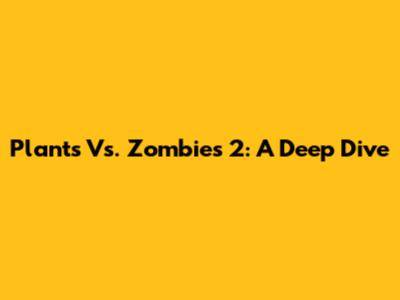Plants Vs. Zombies 2: A Deep Dive