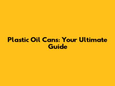 Plastic Oil Cans: Your Ultimate Guide