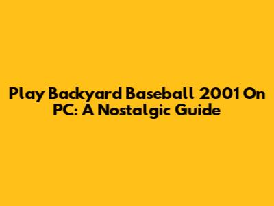 Play Backyard Baseball 2001 On PC: A Nostalgic Guide