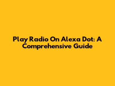 Play Radio On Alexa Dot: A Comprehensive Guide