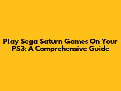 Play Sega Saturn Games On Your PS3: A Comprehensive Guide