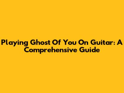 Playing Ghost Of You On Guitar: A Comprehensive Guide