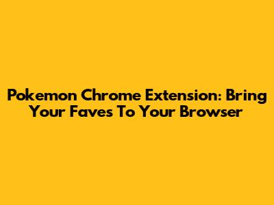 Pokemon Chrome Extension: Bring Your Faves To Your Browser