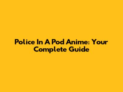 Police In A Pod Anime: Your Complete Guide