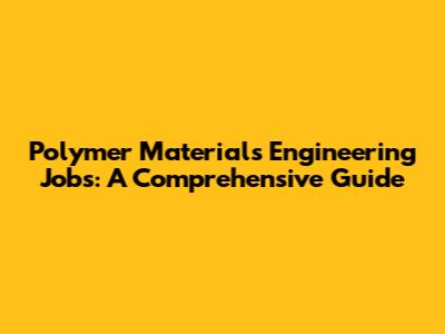Polymer Materials Engineering Jobs: A Comprehensive Guide