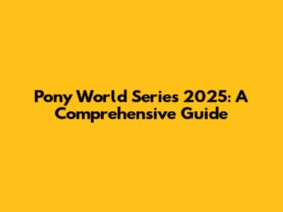 Pony World Series 2025: A Comprehensive Guide