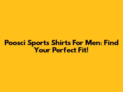 Poosci Sports Shirts For Men: Find Your Perfect Fit!
