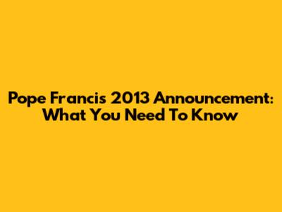 Pope Francis' 2013 Announcement: What You Need To Know