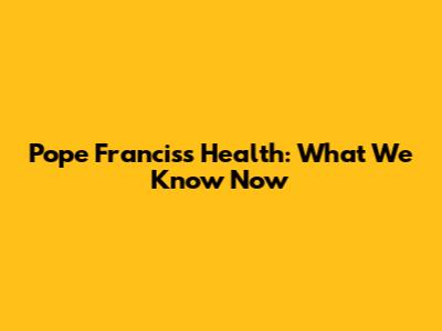 Pope Francis's Health: What We Know Now