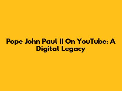 Pope John Paul II On YouTube: A Digital Legacy