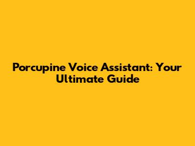 Porcupine Voice Assistant: Your Ultimate Guide