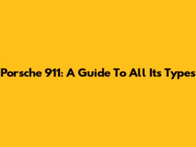 Porsche 911: A Guide To All Its Types