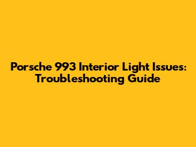 Porsche 993 Interior Light Issues: Troubleshooting Guide