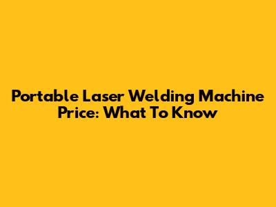 Portable Laser Welding Machine Price: What To Know