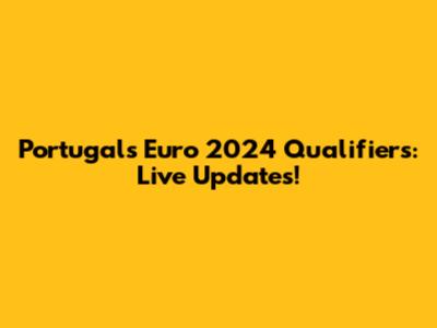 Portugal's Euro 2024 Qualifiers: Live Updates!