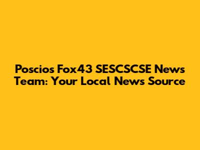 Poscios Fox43 SESCSCSE News Team: Your Local News Source