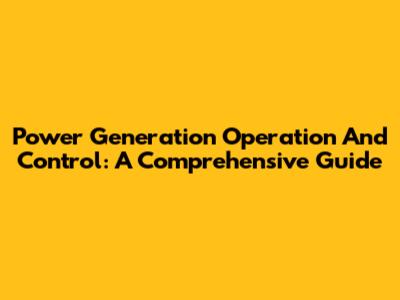 Power Generation Operation And Control: A Comprehensive Guide