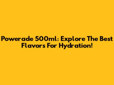 Powerade 500ml: Explore The Best Flavors For Hydration!