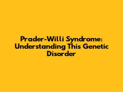 Prader-Willi Syndrome: Understanding This Genetic Disorder