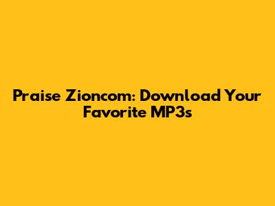 Praise Zioncom: Download Your Favorite MP3s