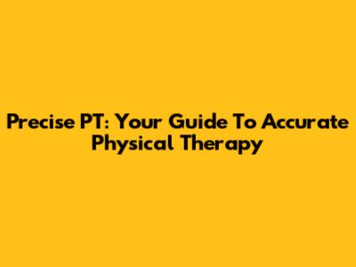 Precise PT: Your Guide To Accurate Physical Therapy