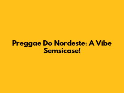 Preggae Do Nordeste: A Vibe Semsicase!