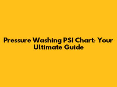 Pressure Washing PSI Chart: Your Ultimate Guide