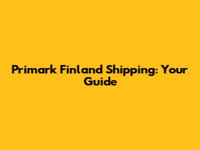 Primark Finland Shipping: Your Guide