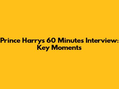 Prince Harry's 60 Minutes Interview: Key Moments