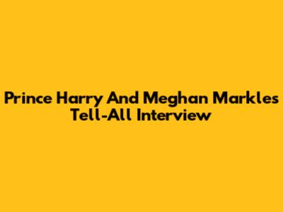 Prince Harry And Meghan Markle's Tell-All Interview