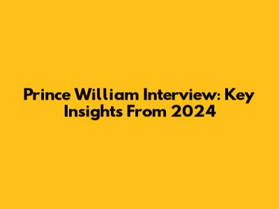 Prince William Interview: Key Insights From 2024