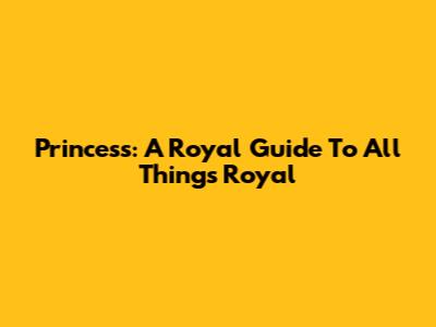 Princess: A Royal Guide To All Things Royal