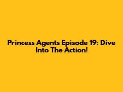Princess Agents Episode 19: Dive Into The Action!