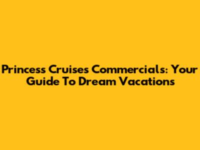Princess Cruises Commercials: Your Guide To Dream Vacations