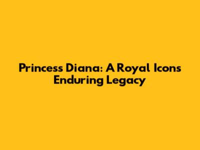 Princess Diana: A Royal Icon's Enduring Legacy